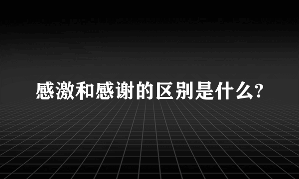 感激和感谢的区别是什么?