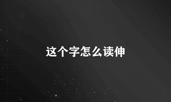 这个字怎么读伸