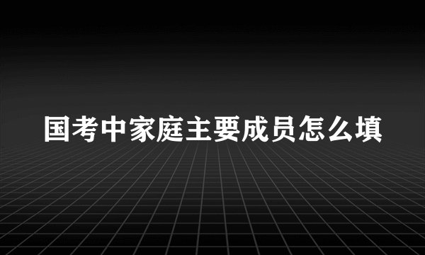 国考中家庭主要成员怎么填