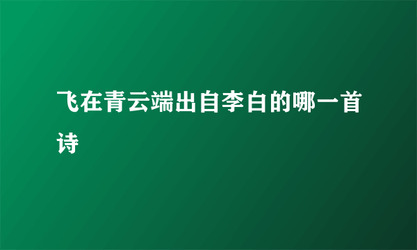 飞在青云端出自李白的哪一首诗