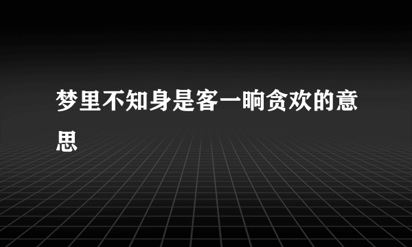 梦里不知身是客一晌贪欢的意思