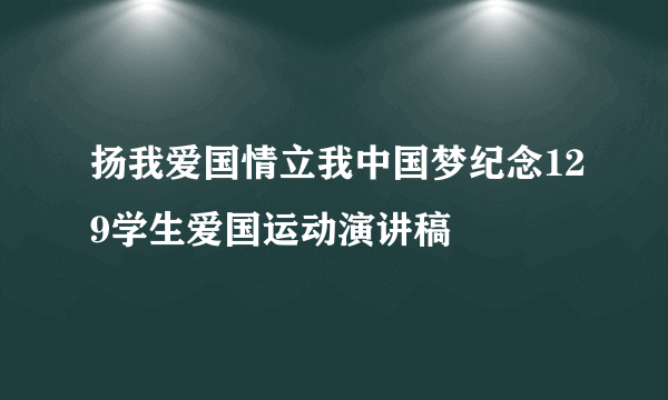 扬我爱国情立我中国梦纪念129学生爱国运动演讲稿