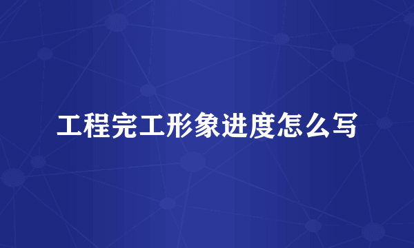 工程完工形象进度怎么写