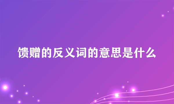 馈赠的反义词的意思是什么