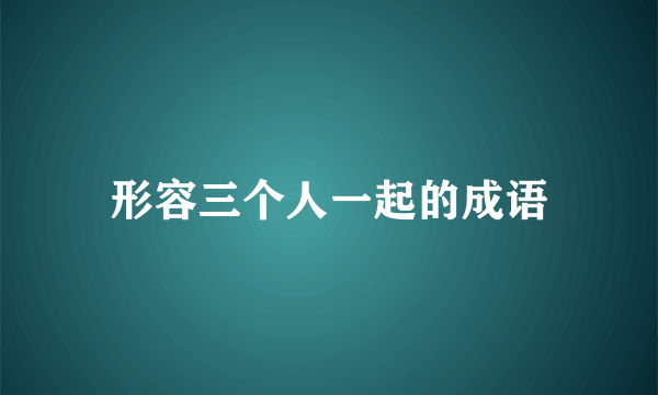 形容三个人一起的成语