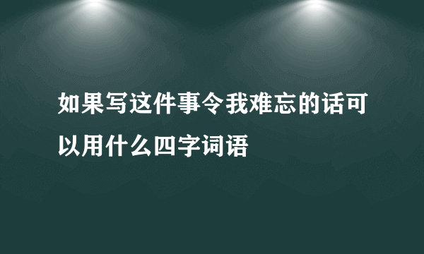 如果写这件事令我难忘的话可以用什么四字词语