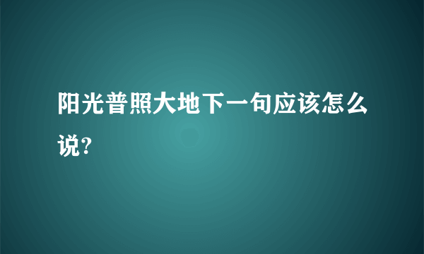 阳光普照大地下一句应该怎么说?