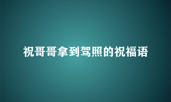 祝哥哥拿到驾照的祝福语
