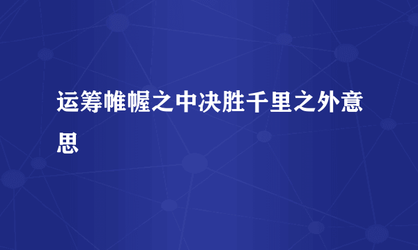 运筹帷幄之中决胜千里之外意思