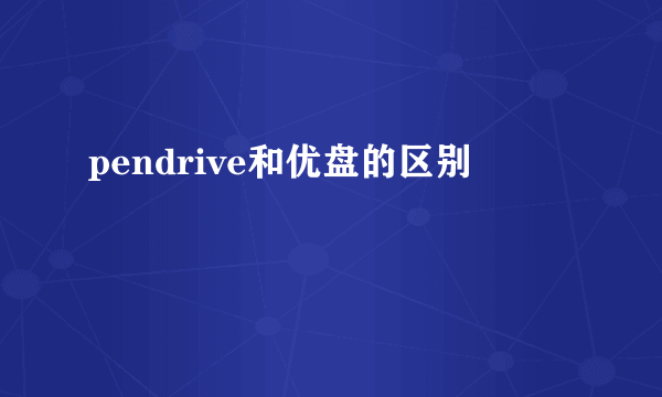 pendrive和优盘的区别