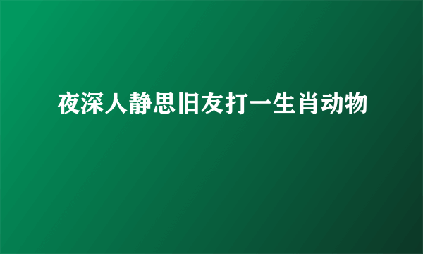 夜深人静思旧友打一生肖动物