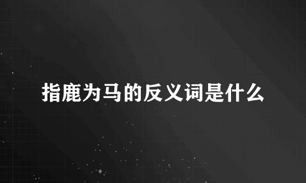 指鹿为马的反义词是什么