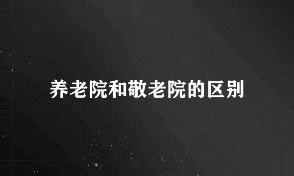 养老院和敬老院的区别