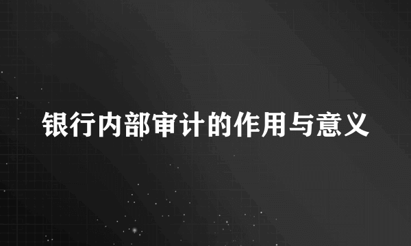 银行内部审计的作用与意义
