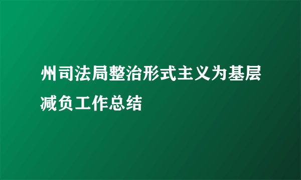 州司法局整治形式主义为基层减负工作总结