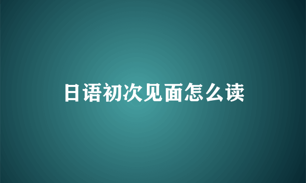 日语初次见面怎么读