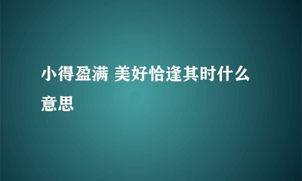 小得盈满 美好恰逢其时什么意思