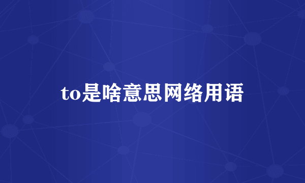 to是啥意思网络用语