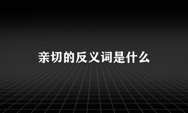 亲切的反义词是什么