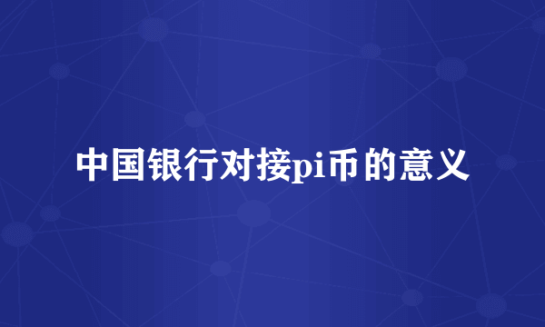 中国银行对接pi币的意义