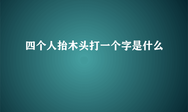 四个人抬木头打一个字是什么