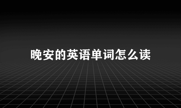 晚安的英语单词怎么读