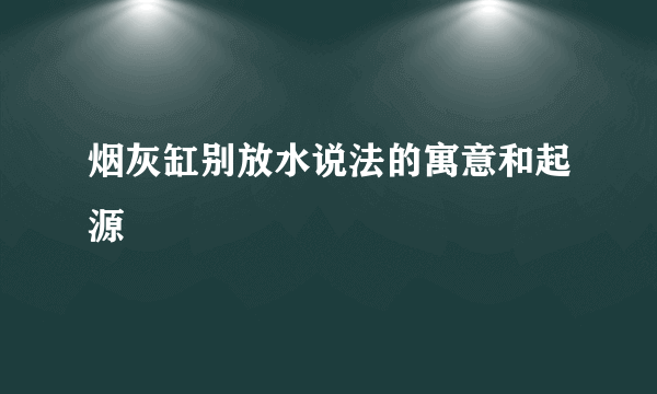 烟灰缸别放水说法的寓意和起源