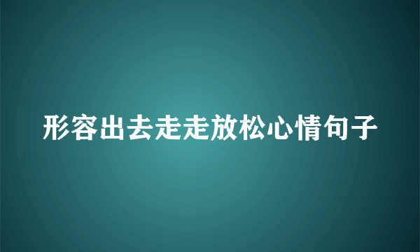 形容出去走走放松心情句子
