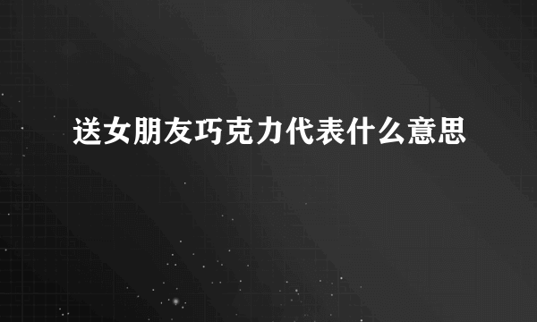 送女朋友巧克力代表什么意思