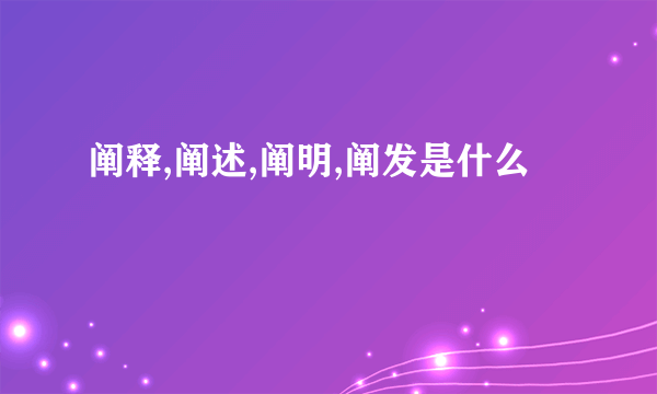 阐释,阐述,阐明,阐发是什么