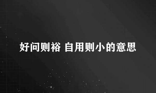 好问则裕 自用则小的意思