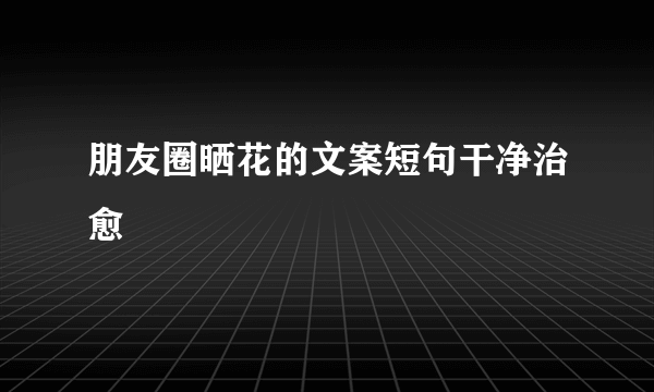 朋友圈晒花的文案短句干净治愈