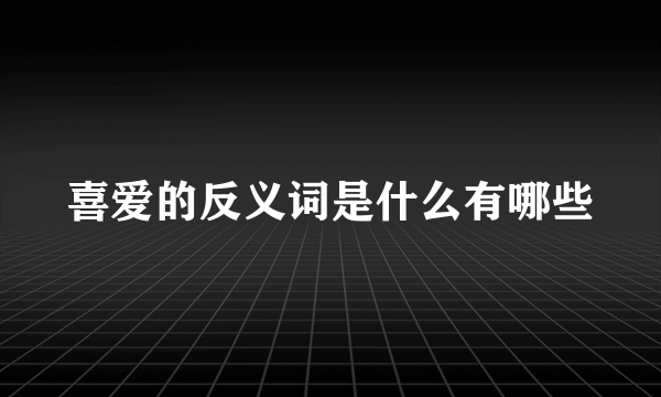 喜爱的反义词是什么有哪些