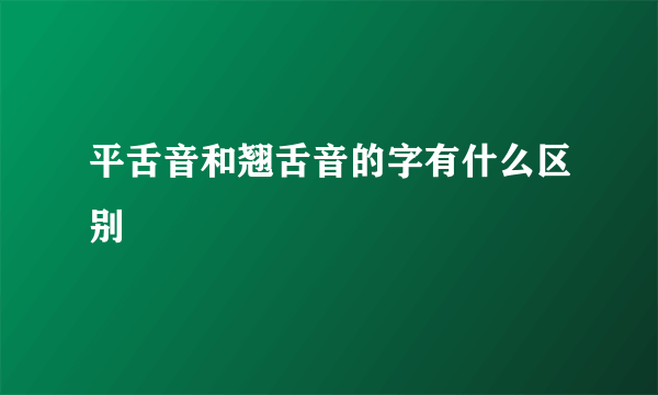 平舌音和翘舌音的字有什么区别