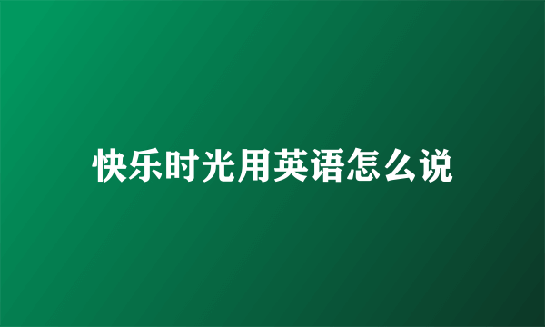 快乐时光用英语怎么说