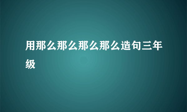 用那么那么那么那么造句三年级
