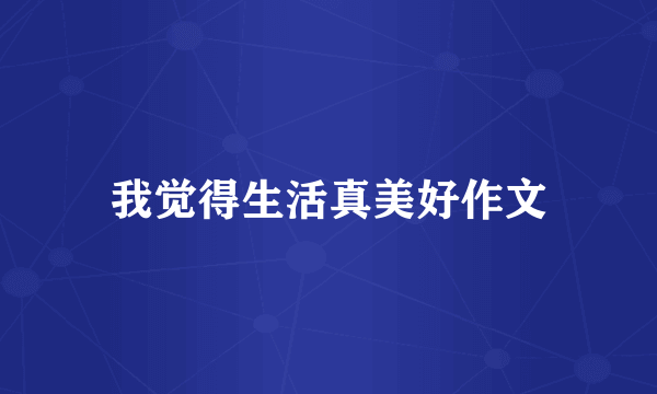 我觉得生活真美好作文