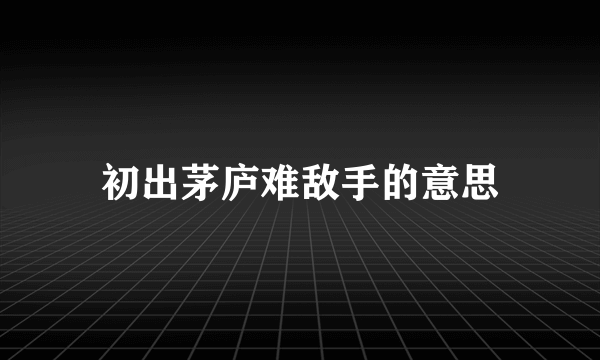 初出茅庐难敌手的意思