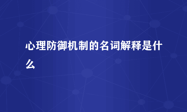 心理防御机制的名词解释是什么