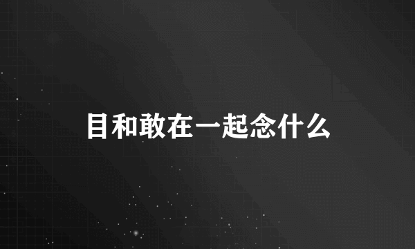 目和敢在一起念什么