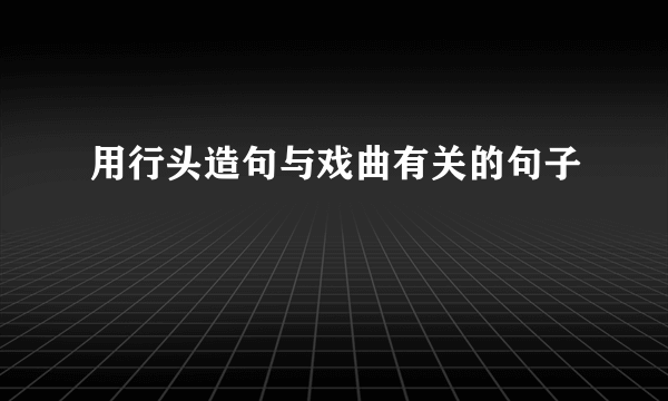 用行头造句与戏曲有关的句子