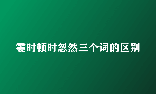 霎时顿时忽然三个词的区别