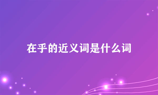 在乎的近义词是什么词