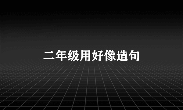二年级用好像造句