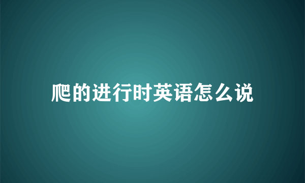 爬的进行时英语怎么说