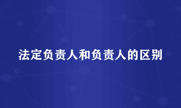 法定负责人和负责人的区别