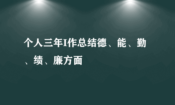 个人三年I作总结德、能、勤、绩、廉方面