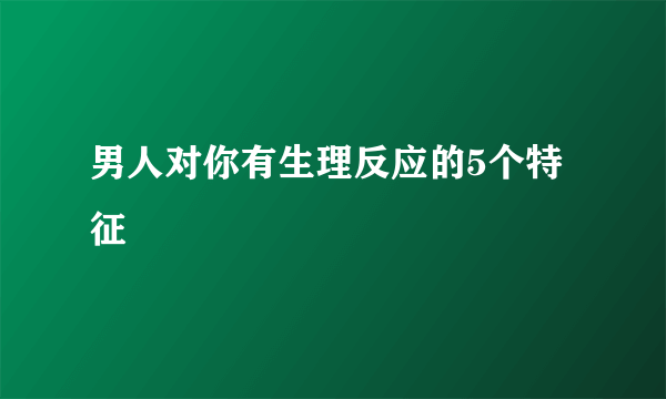 男人对你有生理反应的5个特征