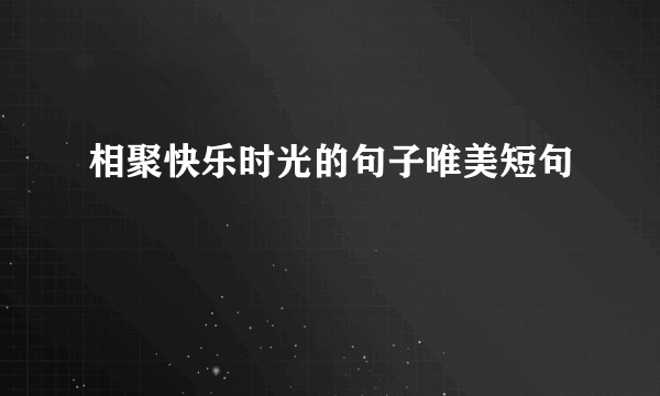 相聚快乐时光的句子唯美短句