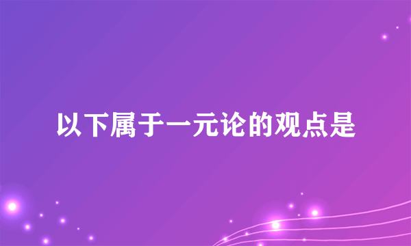 以下属于一元论的观点是